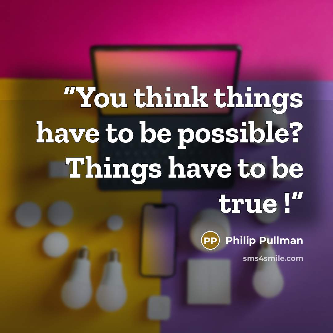 “You think things have to be possible? Things have to be true !” quote by Philip Pullman