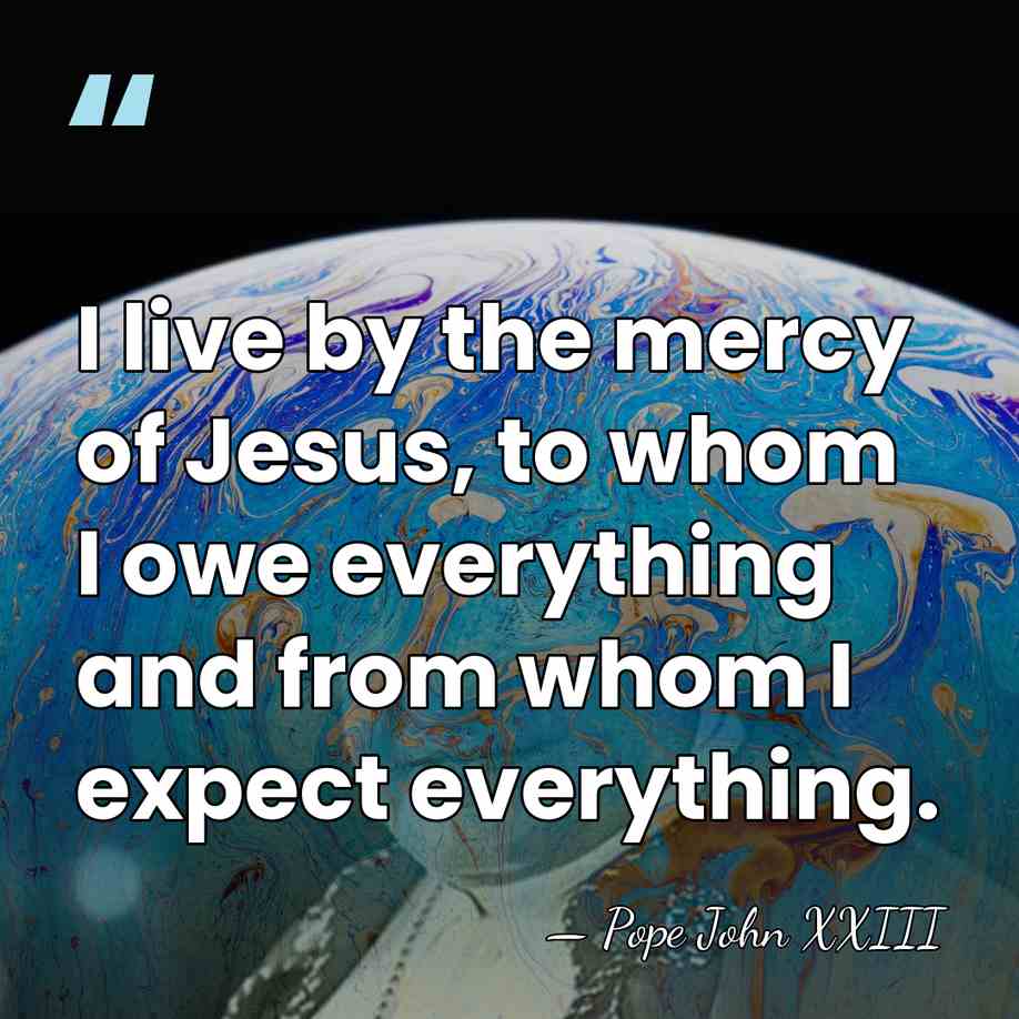 I live by the mercy of Jesus, to whom I owe everything&hellip; - Pope John XXIII