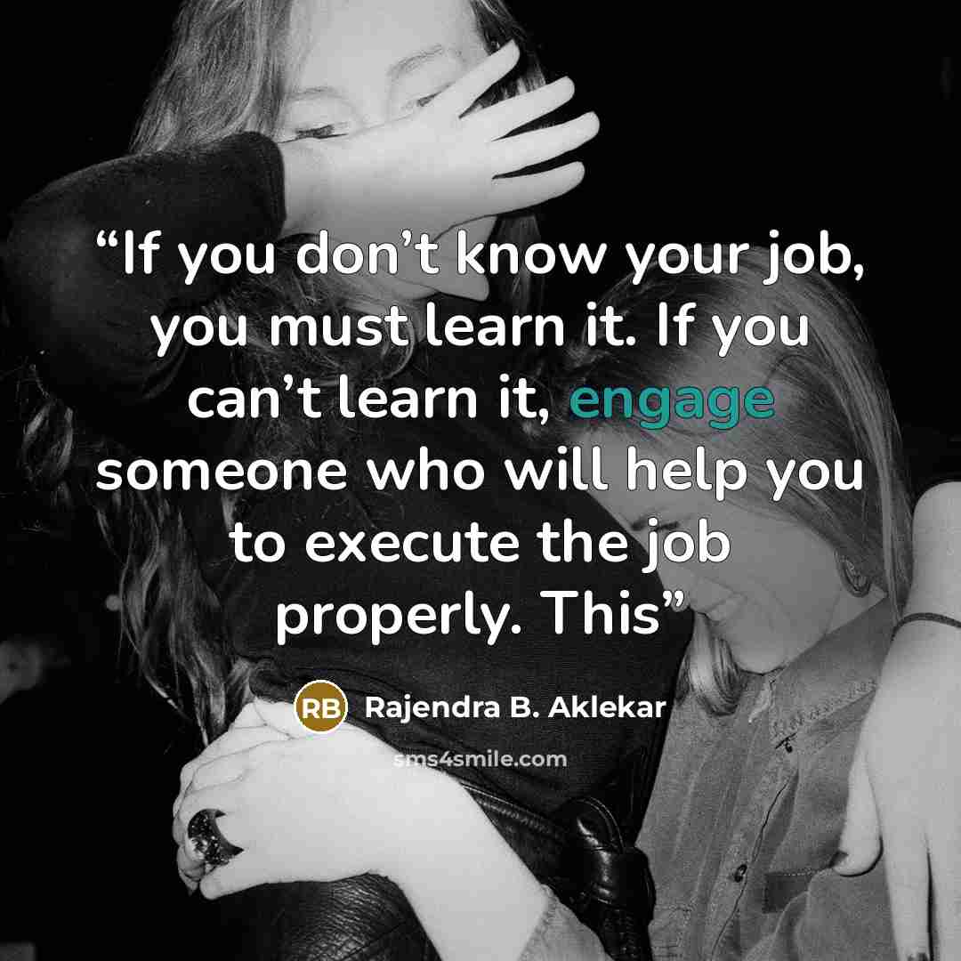 “If you don’t know your job, you must learn it. If you can’t learn it, engage someone who will help you to execute the job properly. This” quote by Rajendra B. Aklekar