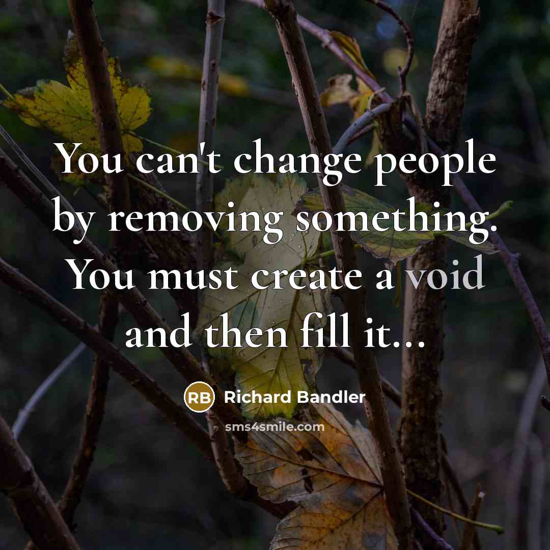 “You can't change people by removing something. You must create…” quote by Richard Bandler