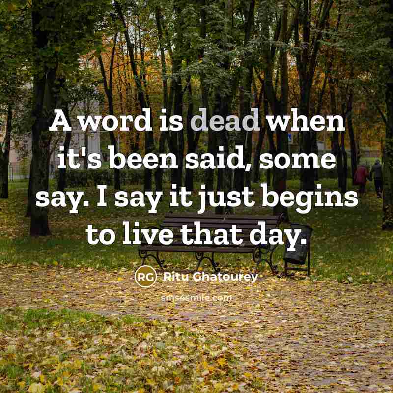 “A word is dead when it's been said, some say. I say it just begins to live that day.” quote by Ritu Ghatourey
