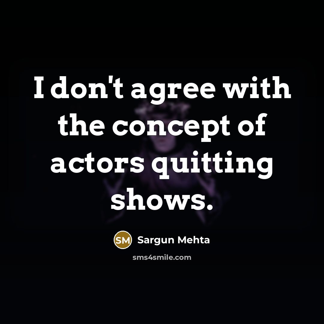 “I don't agree with the concept of actors quitting shows.…” quote by Sargun Mehta