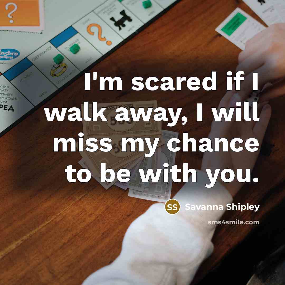 “I'm scared if I walk away, I will miss my chance to be with you.” quote by Savanna Shipley