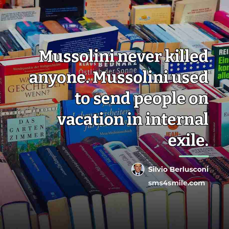 “Mussolini never killed anyone. Mussolini used to send people on…” quote by Silvio Berlusconi