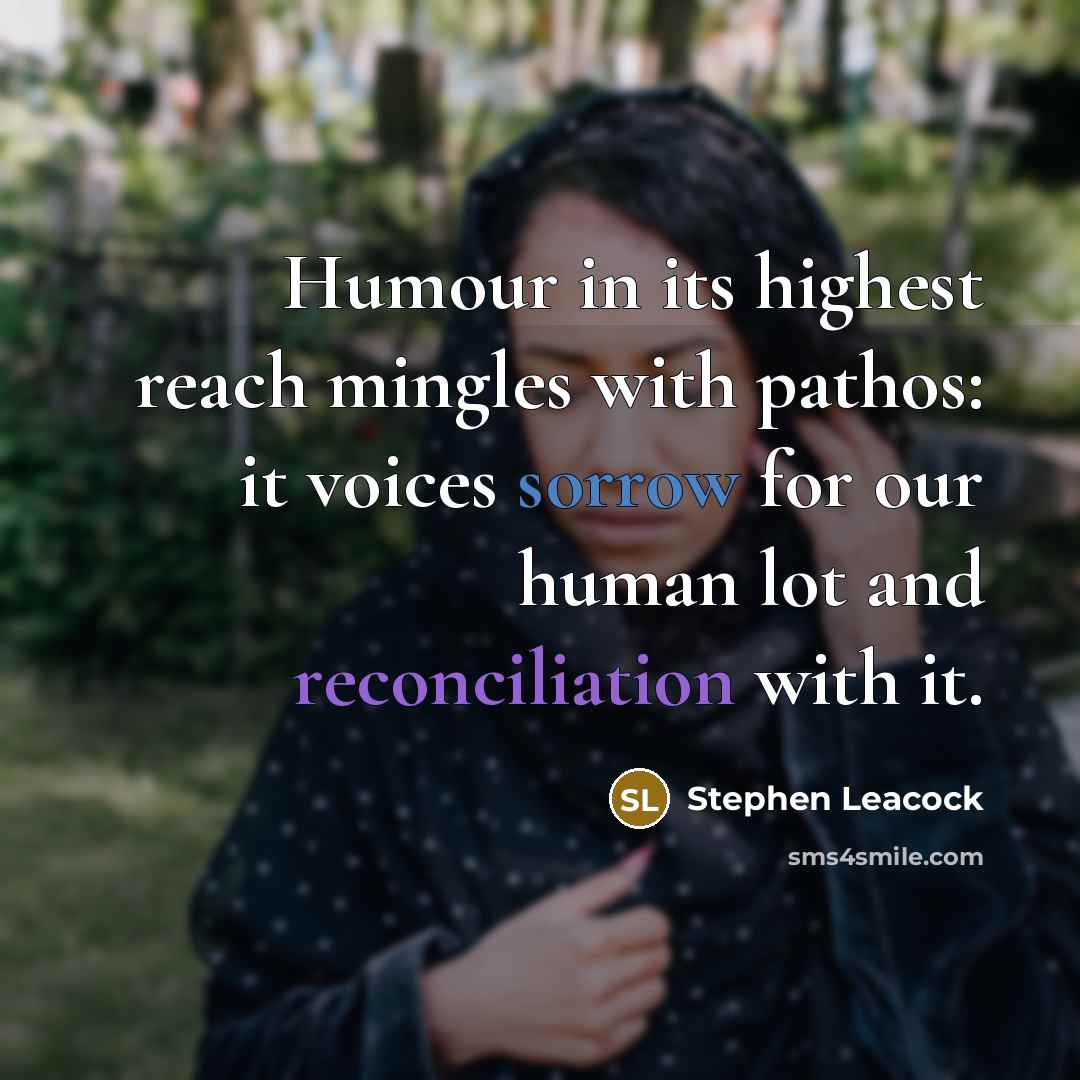“Humour in its highest reach mingles with pathos: it voices sorrow for our human lot and reconciliation with it.” quote by Stephen Leacock