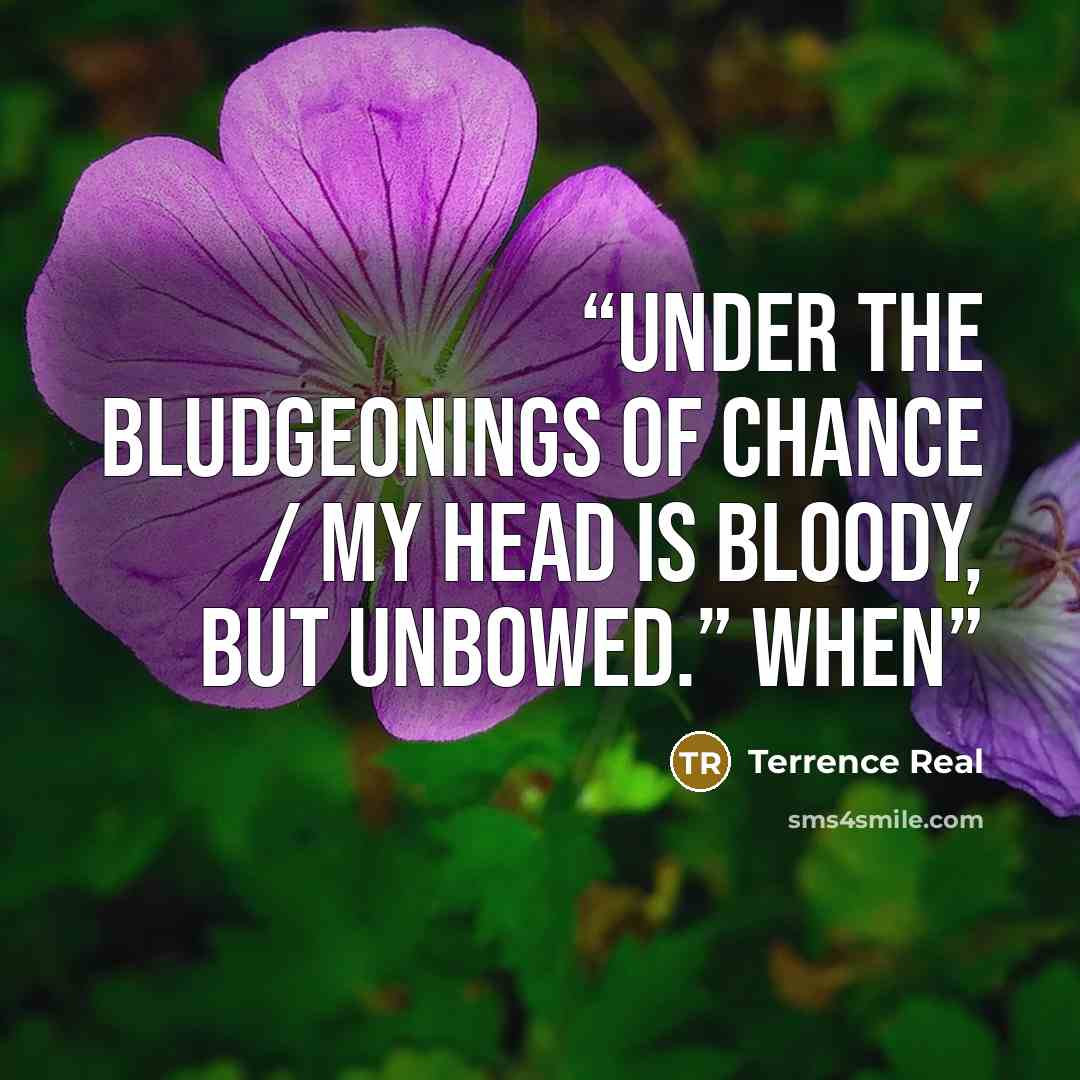 “Under the bludgeonings of chance / My head is bloody, but unbowed.” When” quote by Terrence Real