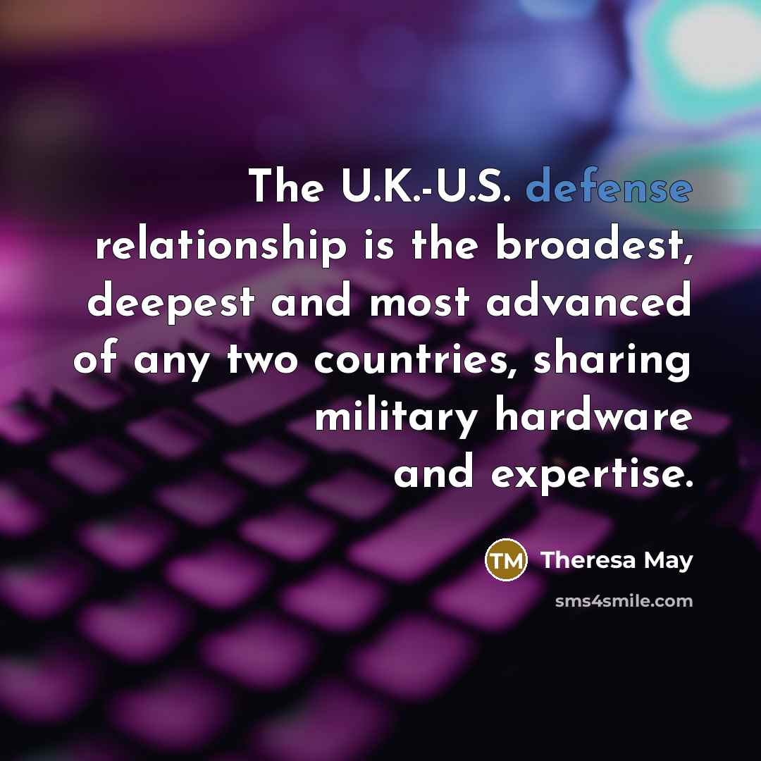 “The U.K.-U.S. defense relationship is the broadest, deepest and most…” quote by Theresa May