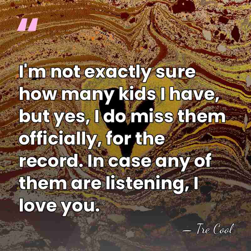 I'm not exactly sure how many kids I have, but yes, I&hellip; - Tre Cool