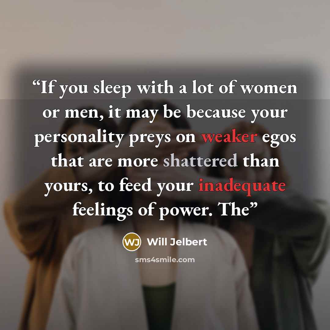 “If you sleep with a lot of women or men, it may be because your personality preys on weaker egos that are more shattered than yours, to feed your inadequate feelings of power. The” quote by Will Jelbert