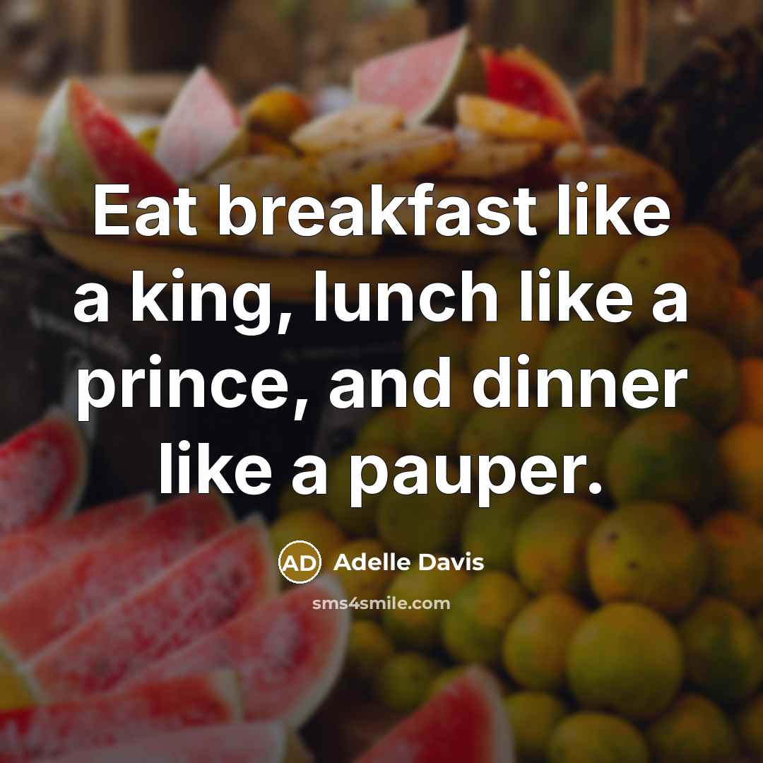 “Eat breakfast like a king, lunch like a prince, and dinner like a pauper.” quote by Adelle Davis
