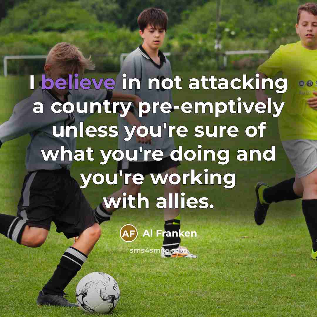 “I believe in not attacking a country pre-emptively unless you're…” quote by Al Franken