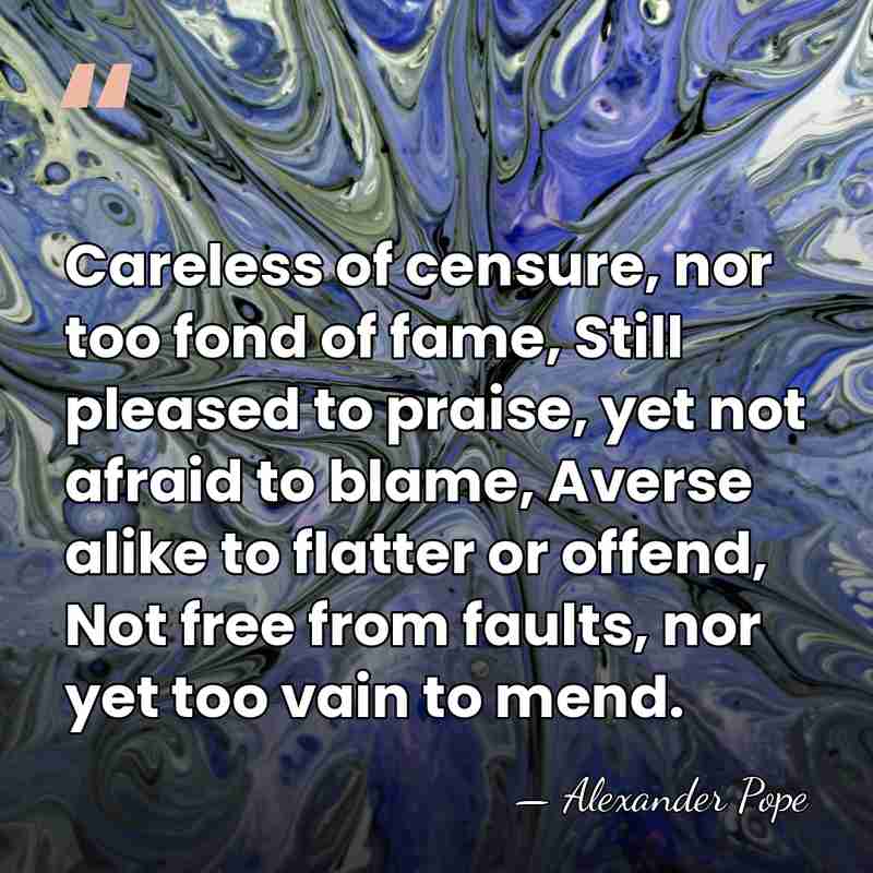 Careless of censure, nor too fond of fame, Still pleased to praise,&hellip; - Alexander Pope