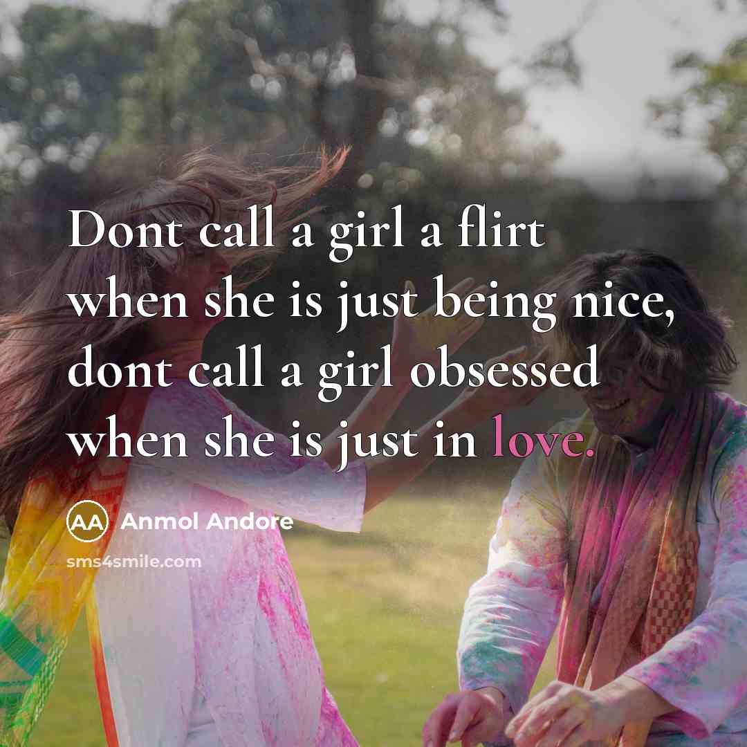 “Dont call a girl a flirt when she is just being nice, dont call a girl obsessed when she is just in love.” quote by Anmol Andore