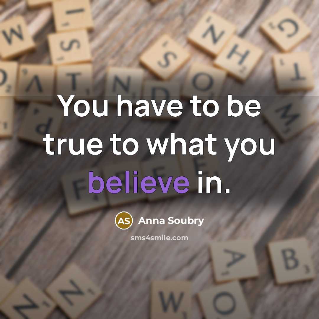 “You have to be true to what you believe in.…” quote by Anna Soubry