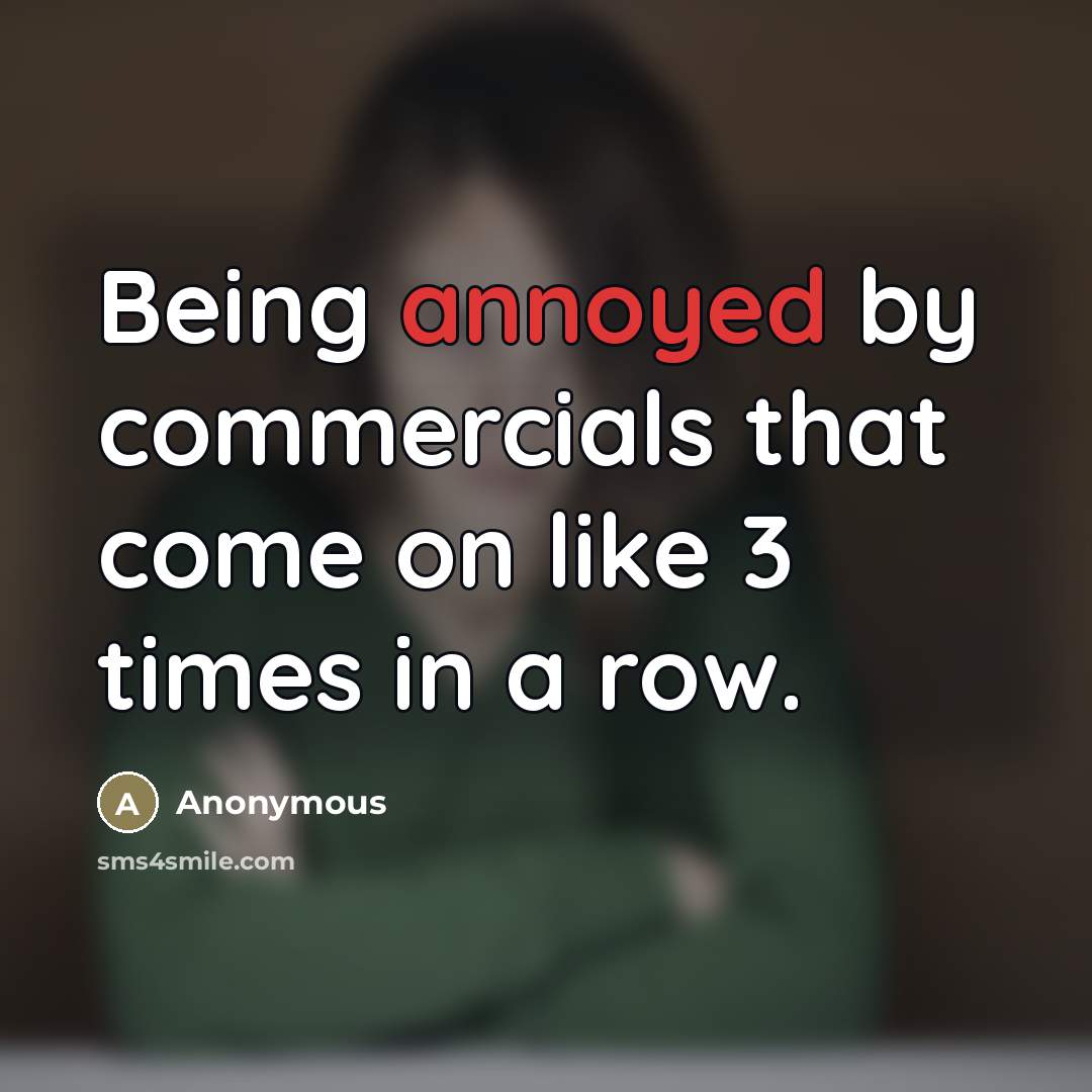 “Being annoyed by commercials that come on like 3 times…” quote by Anonymous