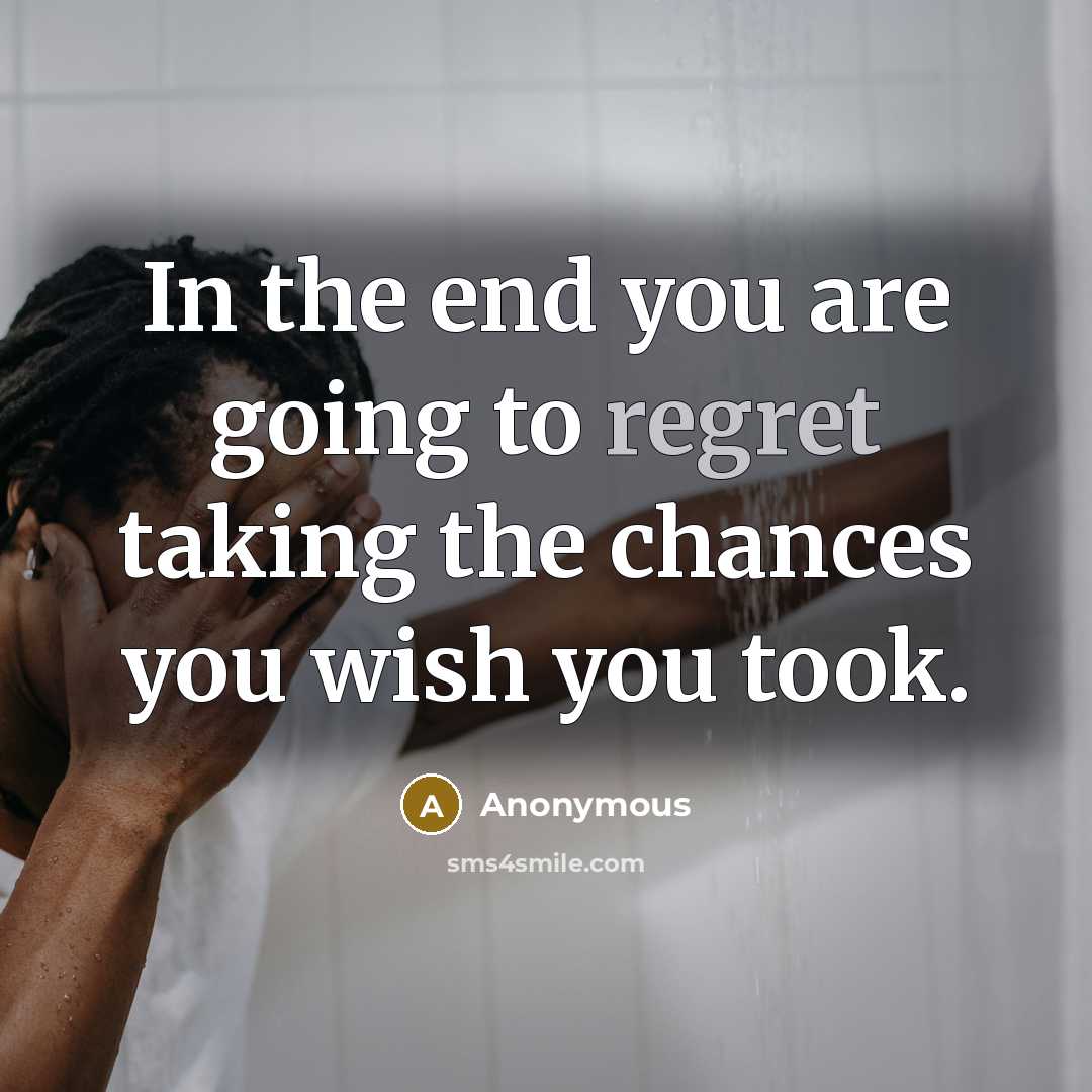“In the end you are going to regret taking the chances you wish you took.” quote by Anonymous