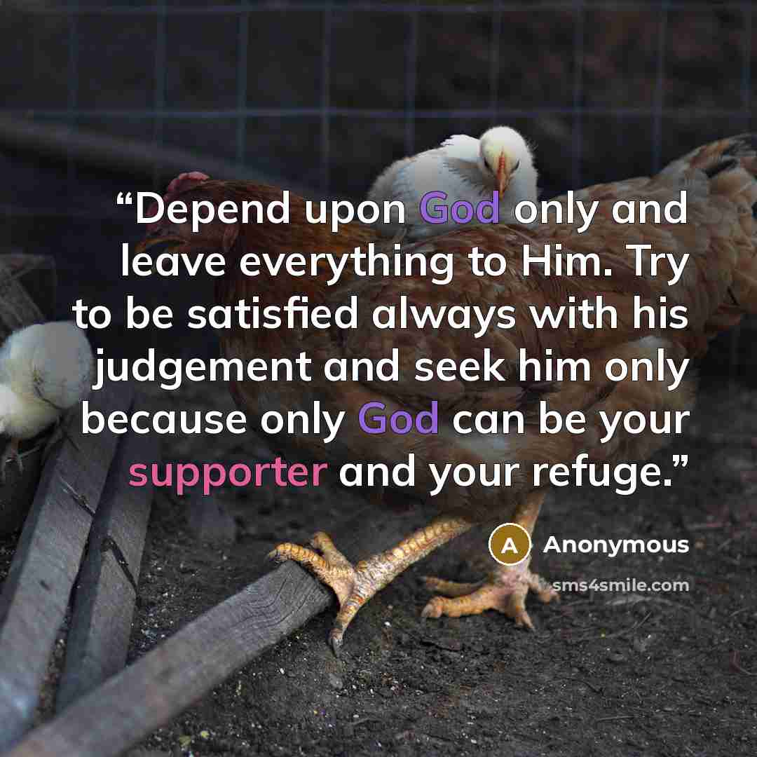 “Depend upon God only and leave everything to Him. Try to be satisfied always with his judgement and seek him only because only God can be your supporter and your refuge.” quote by Anonymous