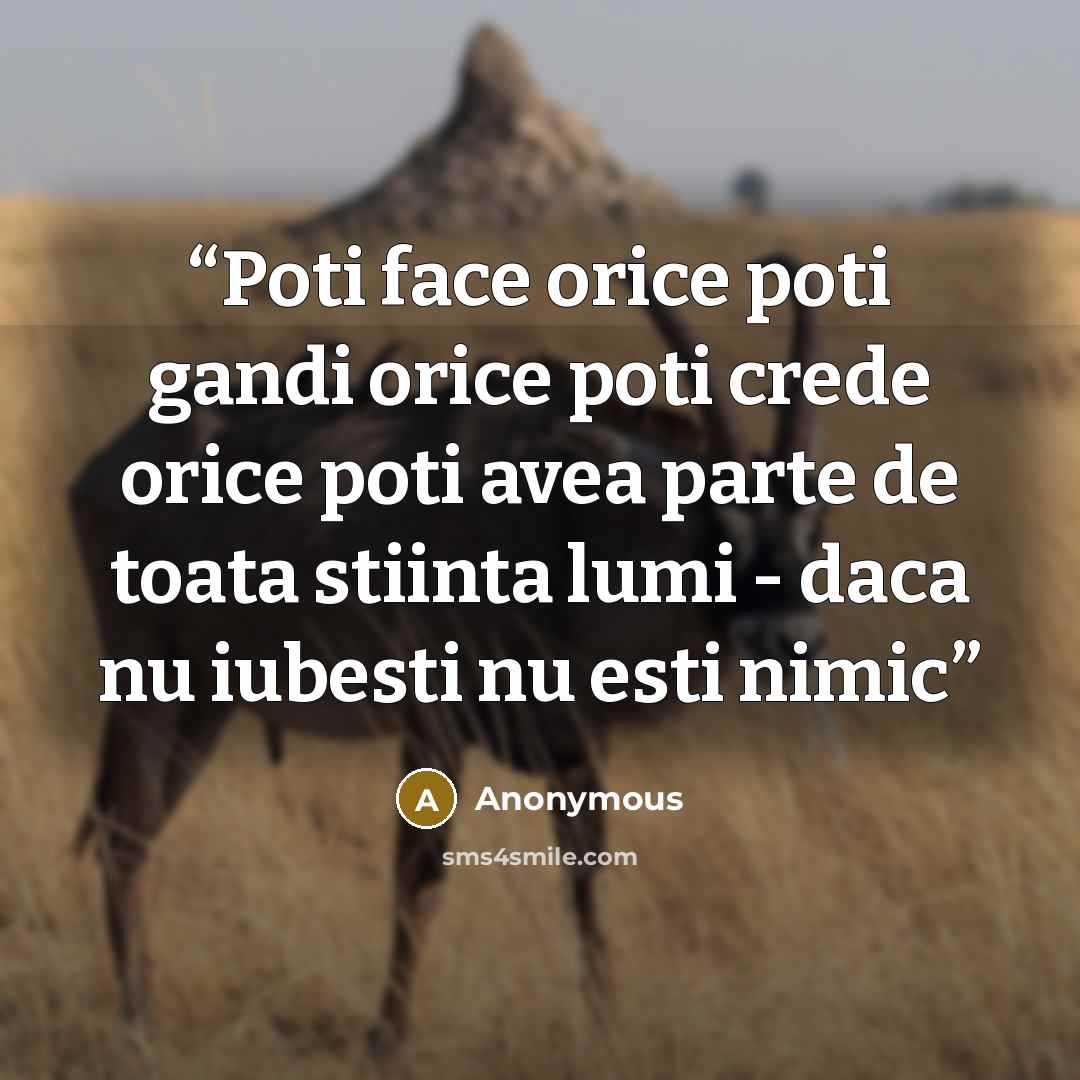 “Poti face orice poti gandi orice poti crede orice poti avea parte de toata stiinta lumi - daca nu iubesti nu esti nimic” quote by Anonymous