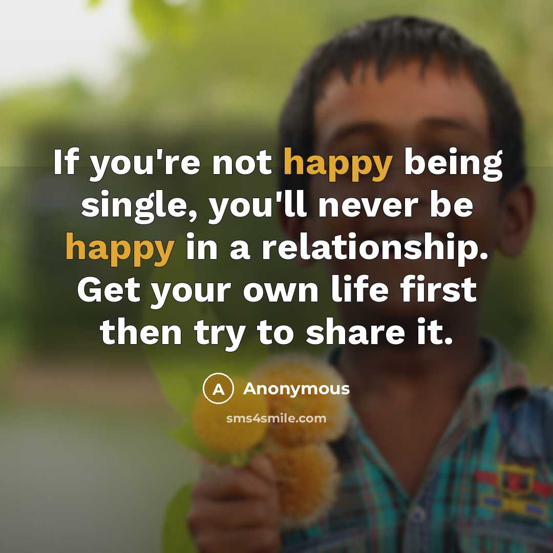“If you're not happy being single, you'll never be happy in a relationship. Get your own life first then try to share it.” quote by Anonymous
