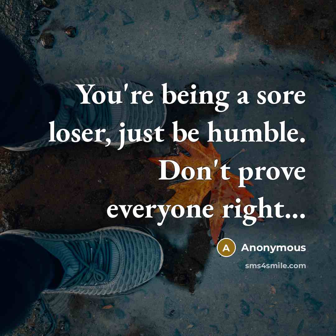 “You're being a sore loser, just be humble. Don't prove…” quote by Anonymous