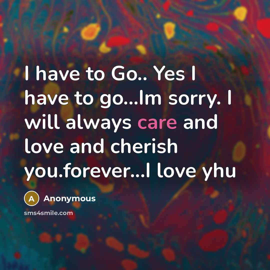 “I have to Go.. Yes I have to go...Im sorry. I will always care and love and cherish you.forever...I love yhu” quote by Anonymous