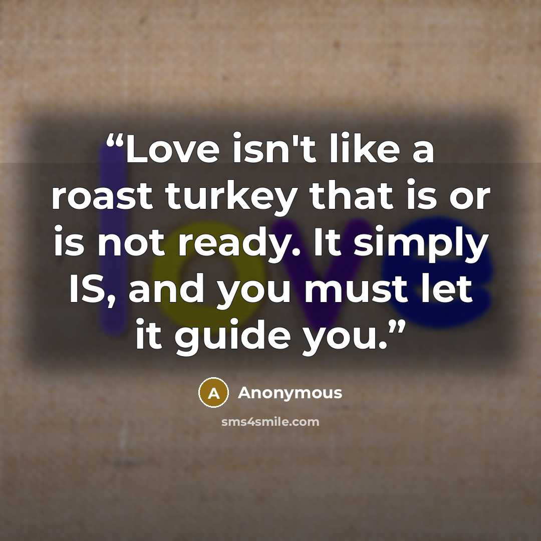 “Love isn't like a roast turkey that is or is not ready. It simply IS, and you must let it guide you.” quote by Anonymous