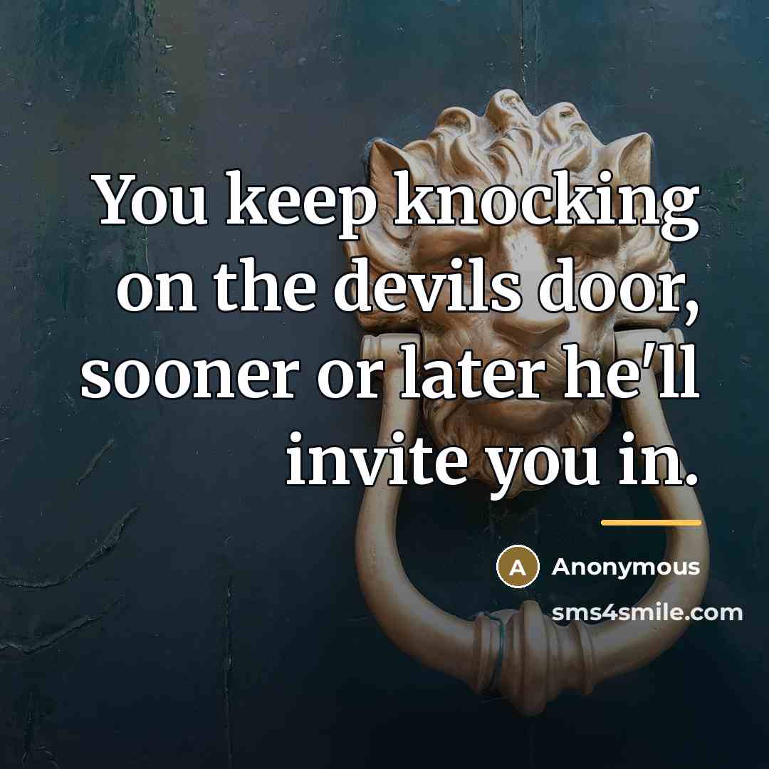 “You keep knocking on the devils door, sooner or later…” quote by Anonymous