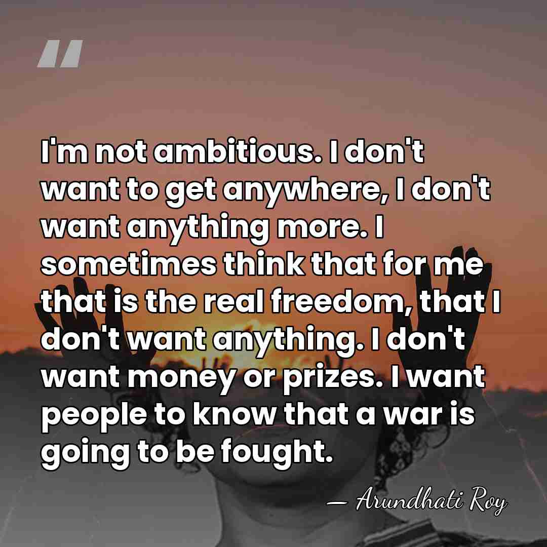 I'm not ambitious. I don't want to get anywhere, I don't want&hellip; - Arundhati Roy