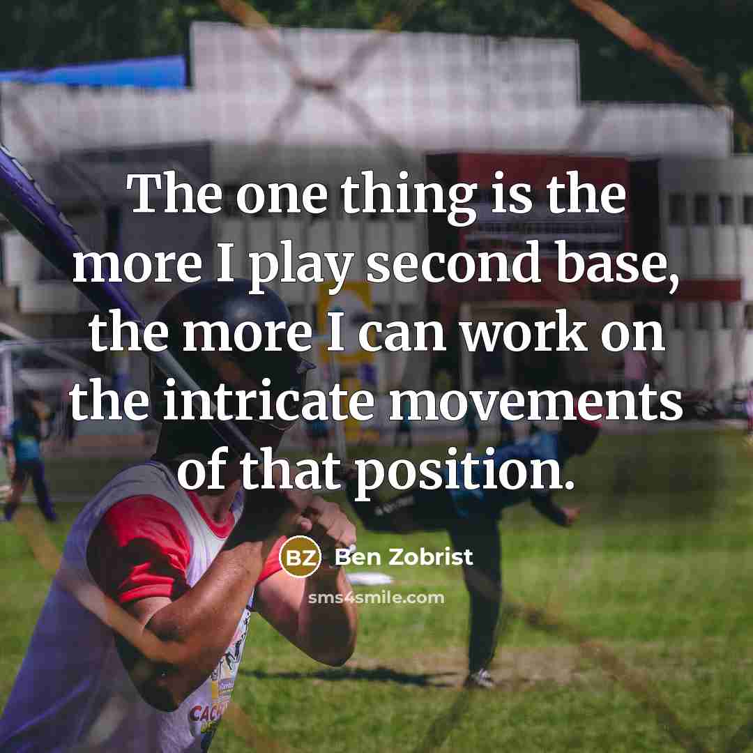 “The one thing is the more I play second base, the more I can work on the intricate movements of that position.” quote by Ben Zobrist