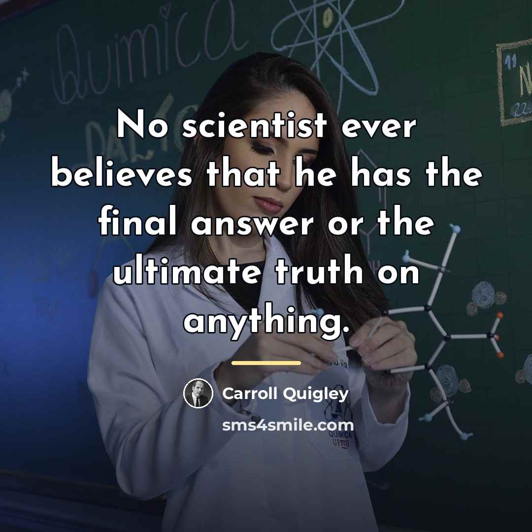 “No scientist ever believes that he has the final answer…” quote by Carroll Quigley