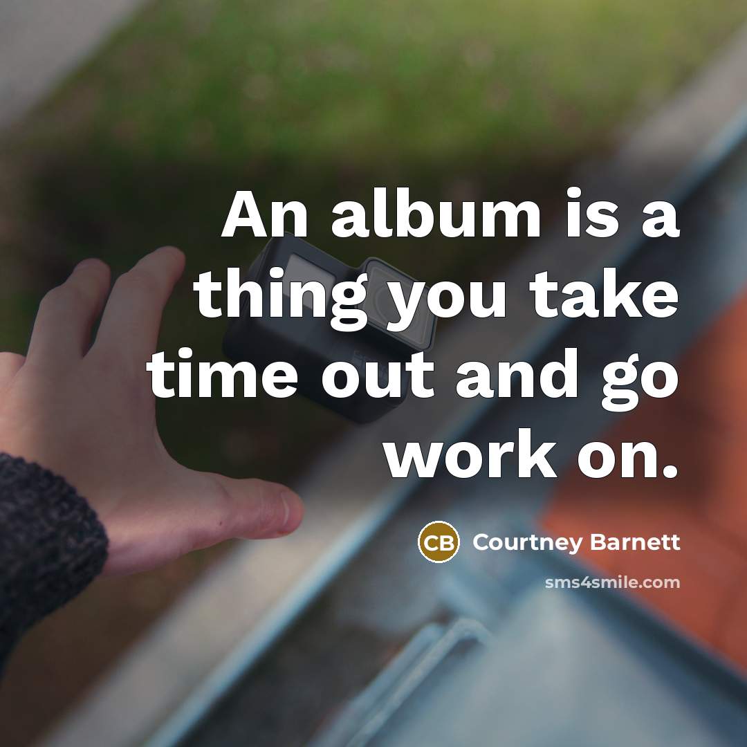 “An album is a thing you take time out and…” quote by Courtney Barnett