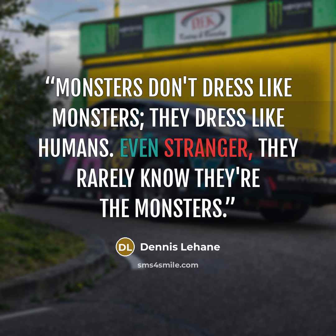 “Monsters don't dress like monsters; they dress like humans. Even stranger, they rarely know they're the monsters.” quote by Dennis Lehane