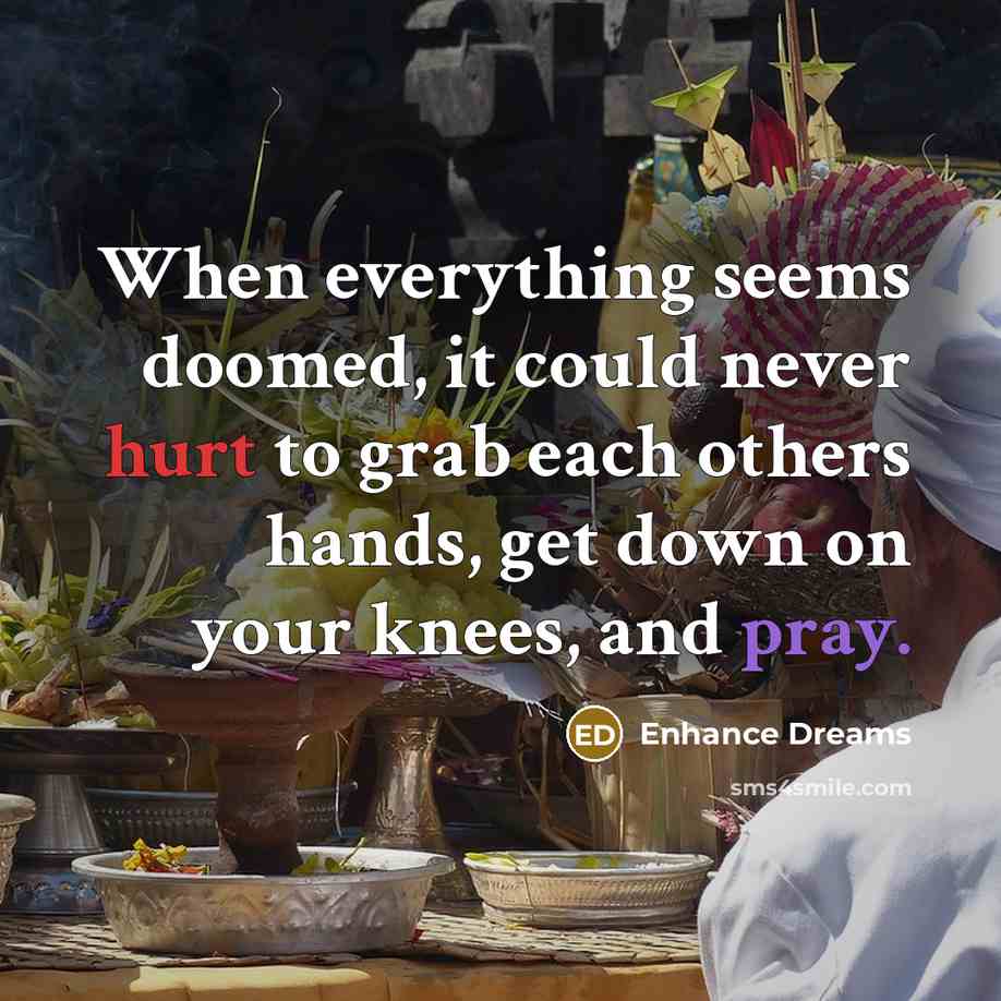 “When everything seems doomed, it could never hurt to grab each others hands, get down on your knees, and pray.” quote by Enhance Dreams