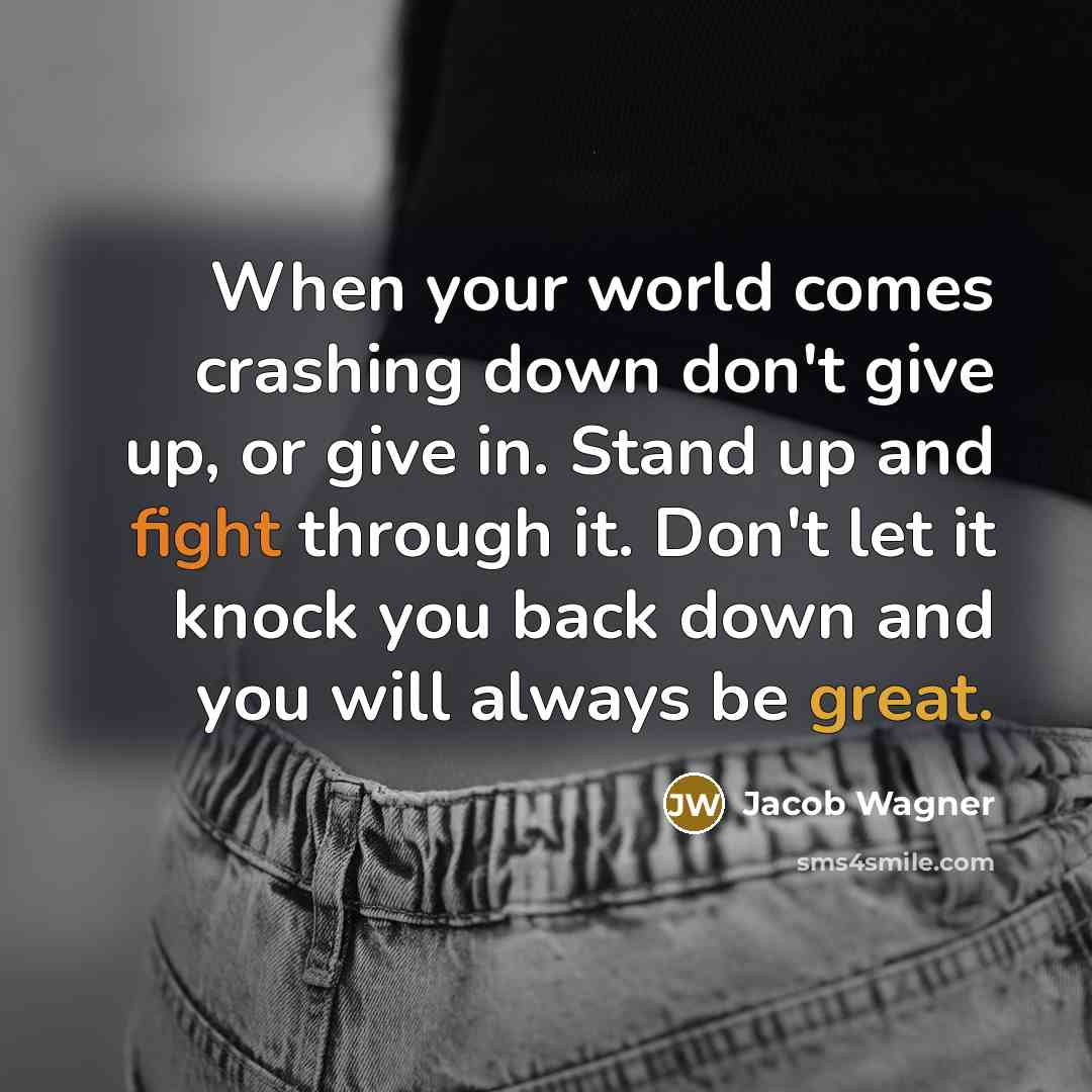 “When your world comes crashing down don't give up, or give in. Stand up and fight through it. Don't let it knock you back down and you will always be great.” quote by Jacob Wagner