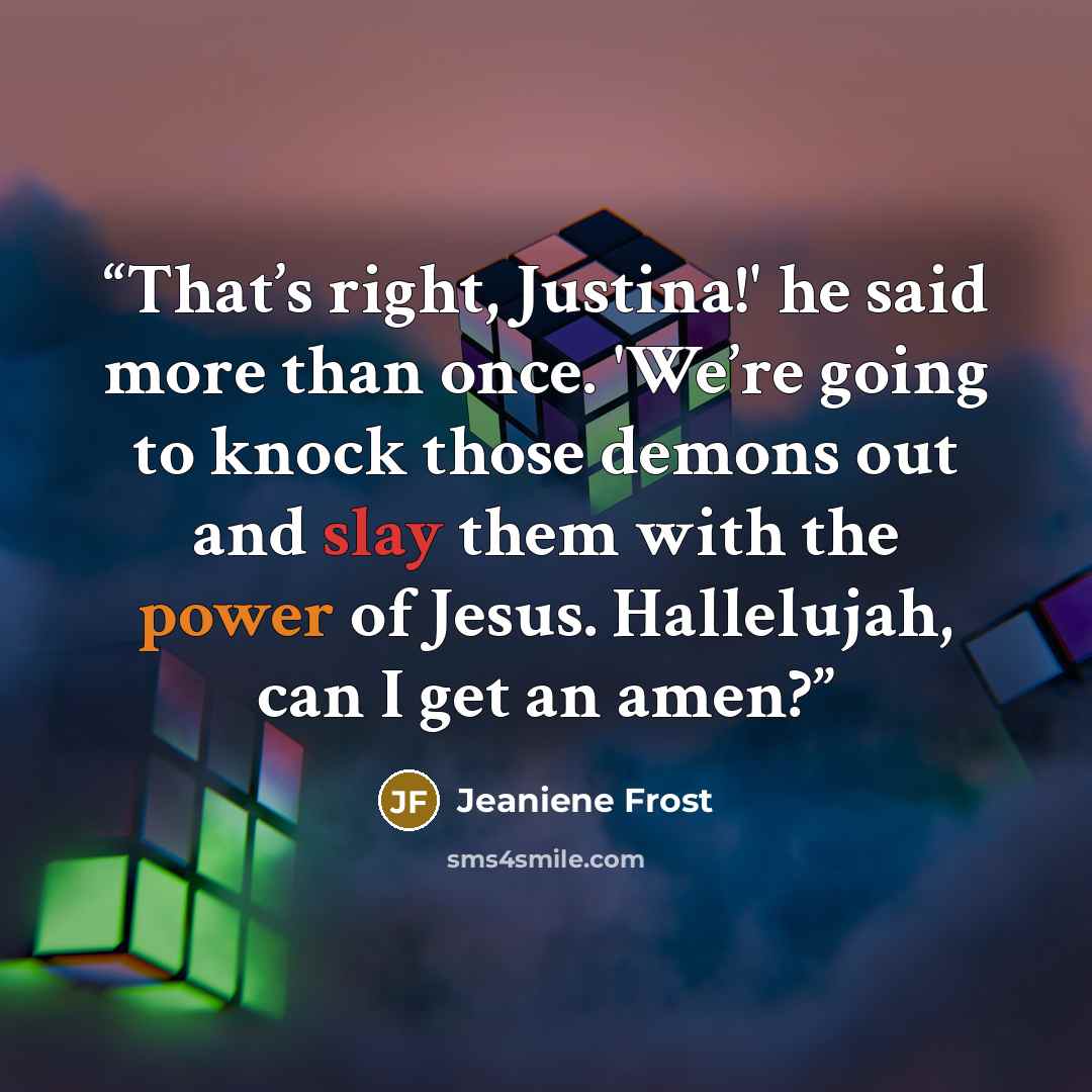 “That’s right, Justina!' he said more than once. 'We’re going to knock those demons out and slay them with the power of Jesus. Hallelujah, can I get an amen?” quote by Jeaniene Frost