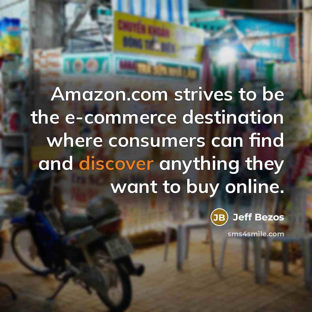 “Amazon.com strives to be the e-commerce destination where consumers can find and discover anything they want to buy online.” quote by Jeff Bezos