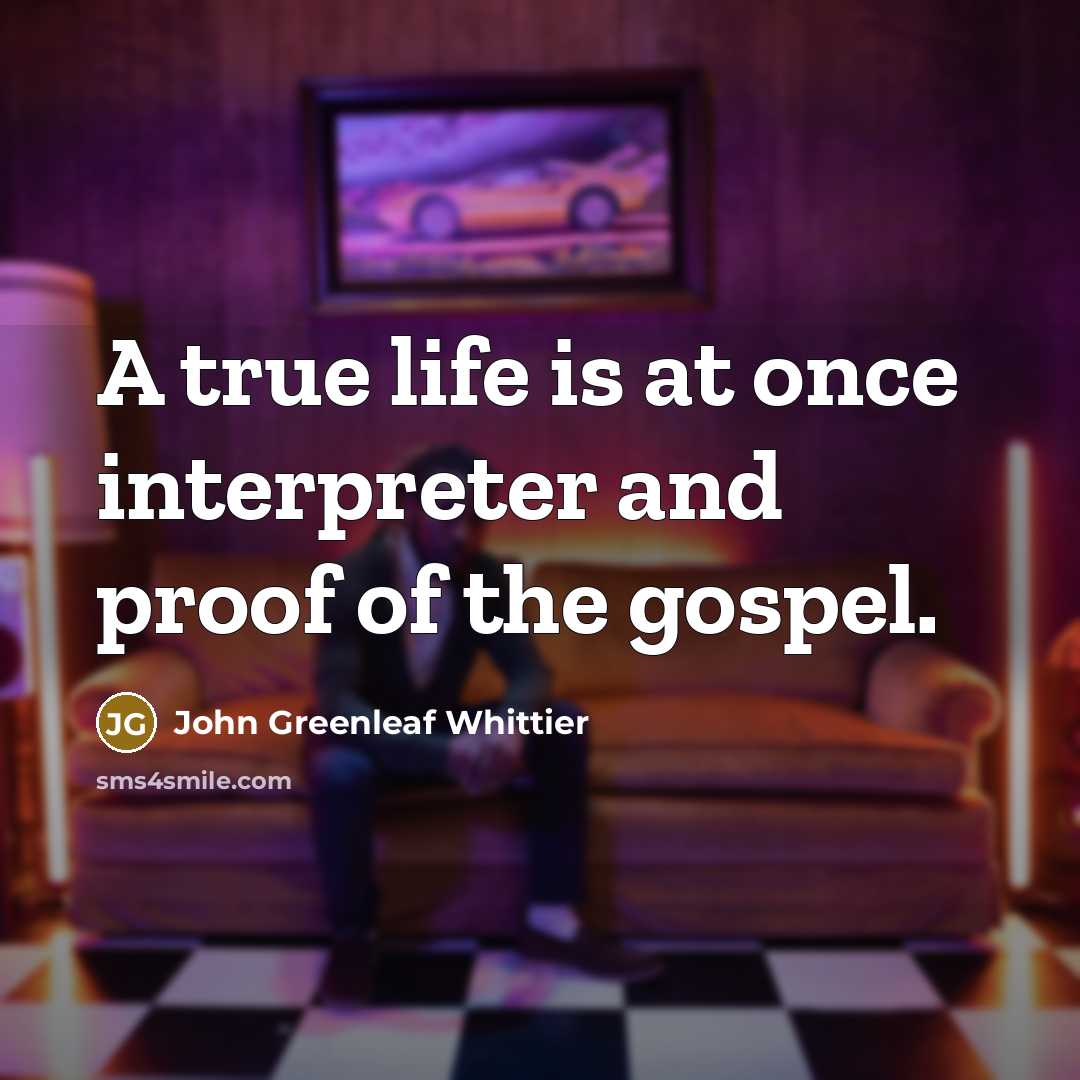 “A true life is at once interpreter and proof of…” quote by John Greenleaf Whittier