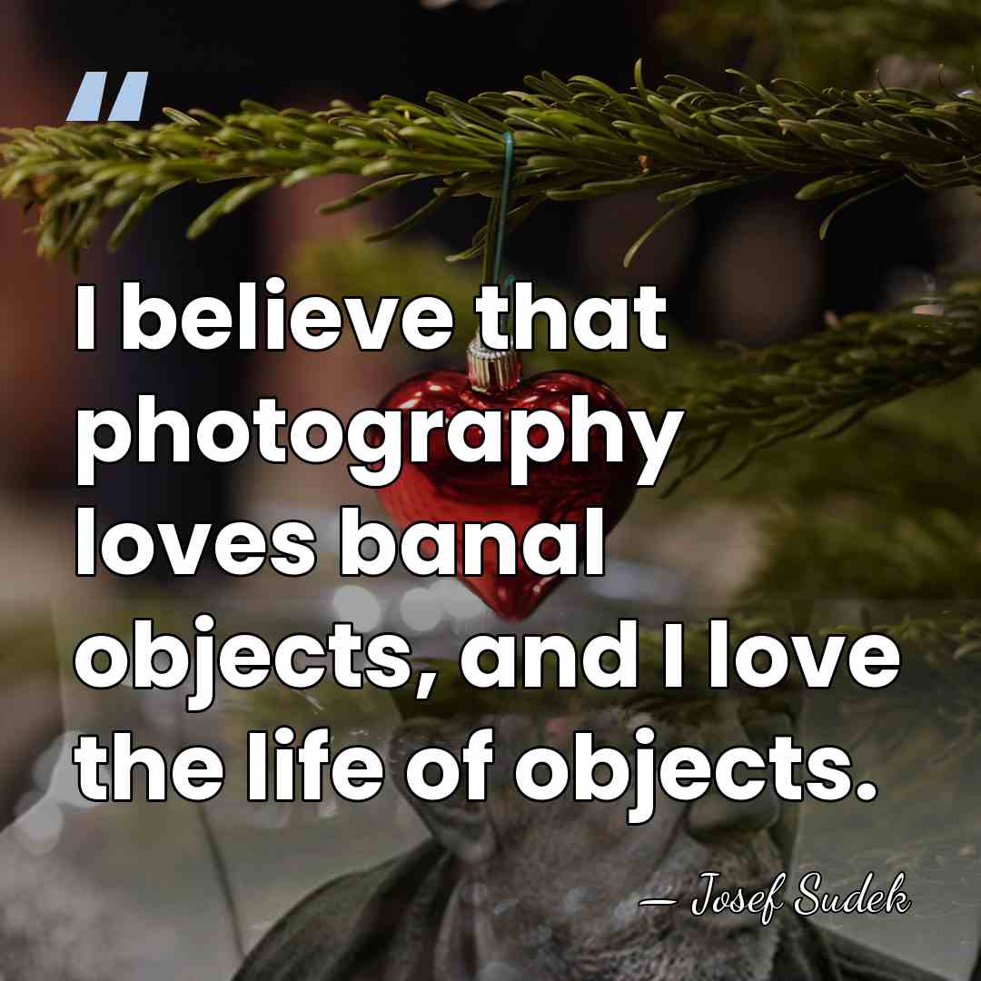 I believe that photography loves banal objects, and I love the life&hellip; - Josef Sudek