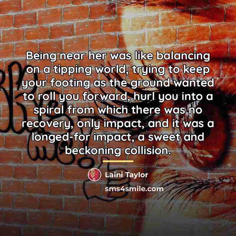 “Being near her was like balancing on a tipping world,…” quote by Laini Taylor