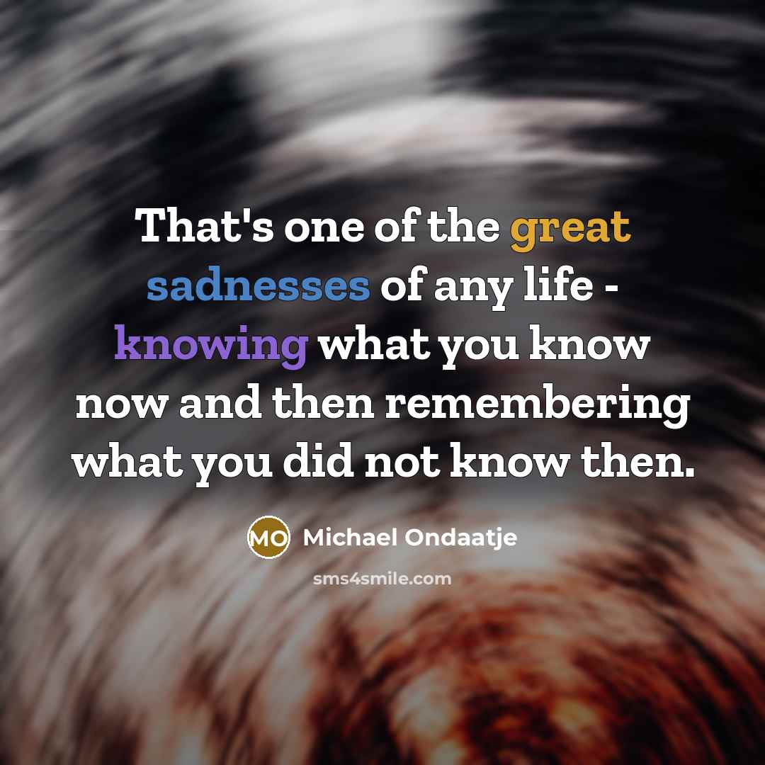 “That's one of the great sadnesses of any life -…” quote by Michael Ondaatje
