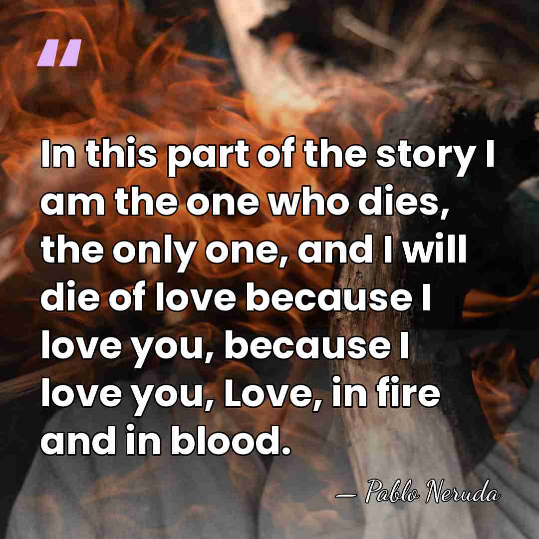 In this part of the story I am the one who dies,&hellip; - Pablo Neruda