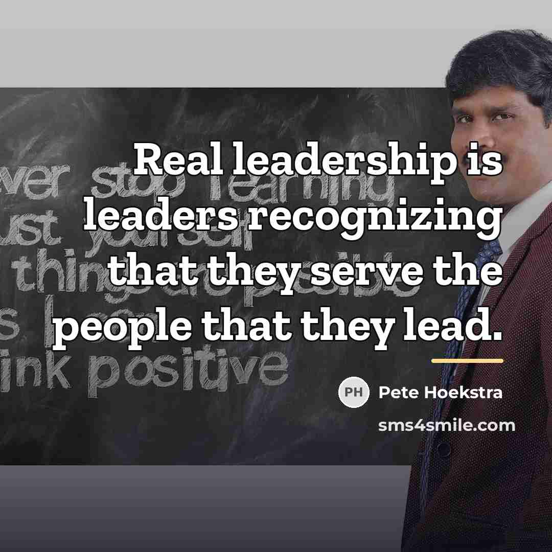 “Real leadership is leaders recognizing that they serve the people…” quote by Pete Hoekstra