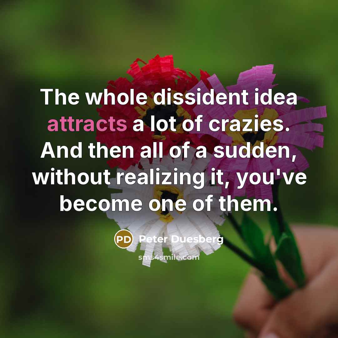 “The whole dissident idea attracts a lot of crazies. And then all of a sudden, without realizing it, you've become one of them.” quote by Peter Duesberg