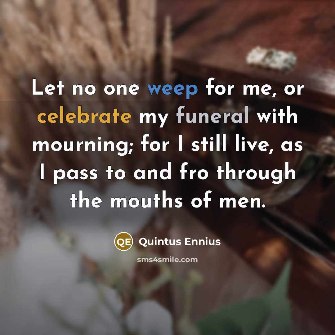 “Let no one weep for me, or celebrate my funeral…” quote by Quintus Ennius