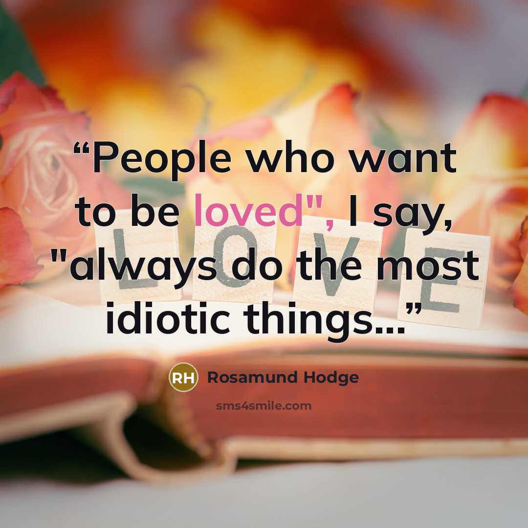 “People who want to be loved", I say, "always do the most idiotic things...” quote by Rosamund Hodge