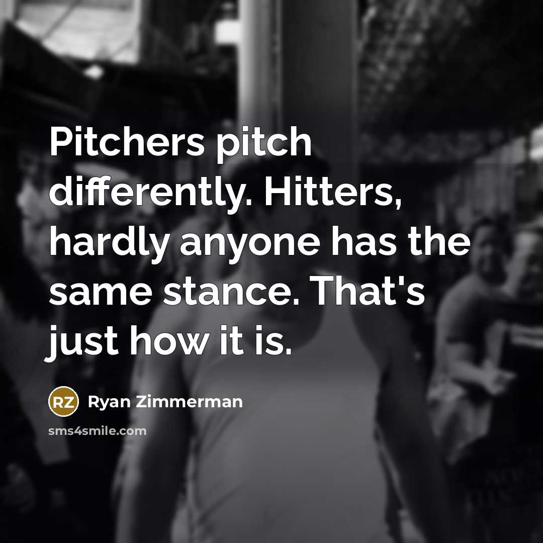 “Pitchers pitch differently. Hitters, hardly anyone has the same stance. That's just how it is.” quote by Ryan Zimmerman