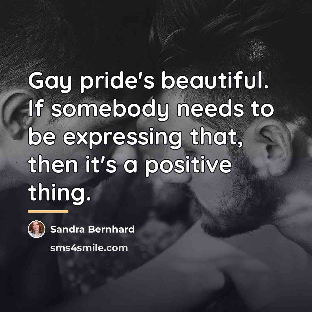 “Gay pride's beautiful. If somebody needs to be expressing that,…” quote by Sandra Bernhard