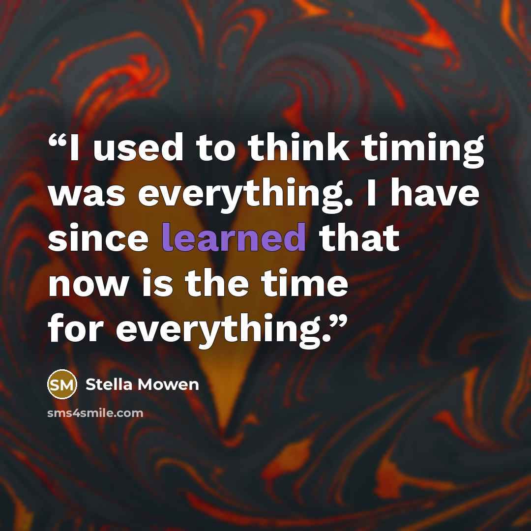 “I used to think timing was everything. I have since learned that now is the time for everything.” quote by Stella Mowen