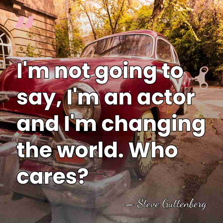 I'm not going to say, I'm an actor and I'm changing the&hellip; - Steve Guttenberg