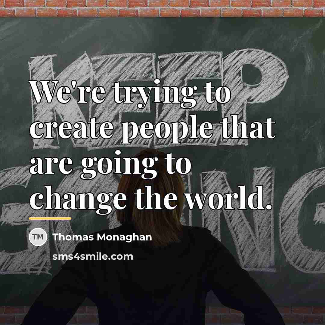 “We're trying to create people that are going to change…” quote by Thomas Monaghan